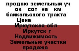 продаю земельный уч-ок 32сот, на 12км байкальского тракта › Цена ­ 3 000 000 - Иркутская обл., Иркутск г. Недвижимость » Земельные участки продажа   